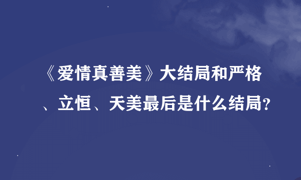 《爱情真善美》大结局和严格、立恒、天美最后是什么结局？