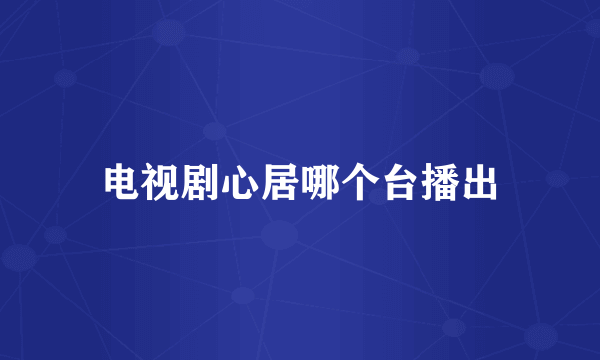 电视剧心居哪个台播出