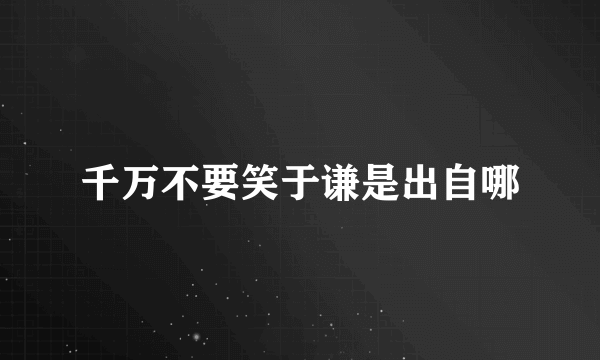 千万不要笑于谦是出自哪