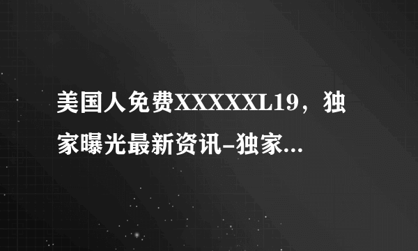 美国人免费XXXXXL19，独家曝光最新资讯-独家曝光美国人免费XXXXXL19！