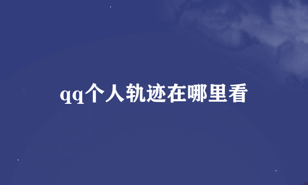 qq个人轨迹在哪里看