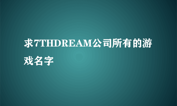 求7THDREAM公司所有的游戏名字