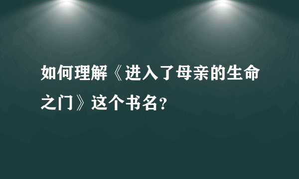 如何理解《进入了母亲的生命之门》这个书名？