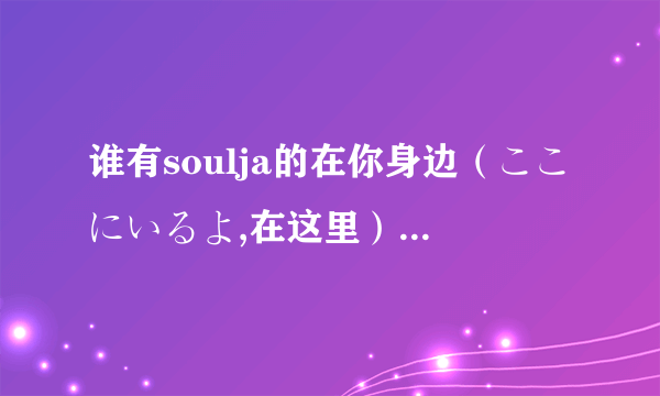 谁有soulja的在你身边(ここにいるよ,在这里)的中文谐音,谢谢了