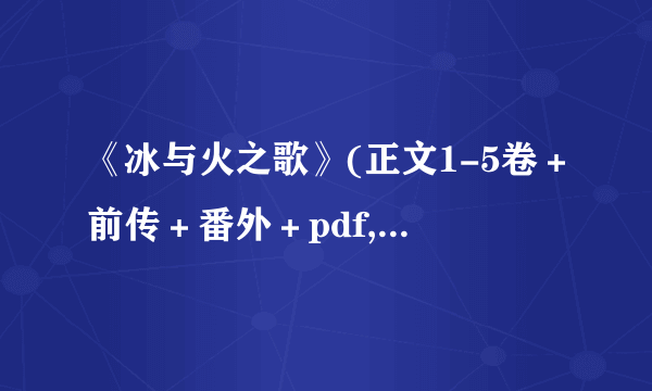 《冰与火之歌》(正文1-5卷+前传+番外+pdf,word,txt... 请发给我,谢谢!