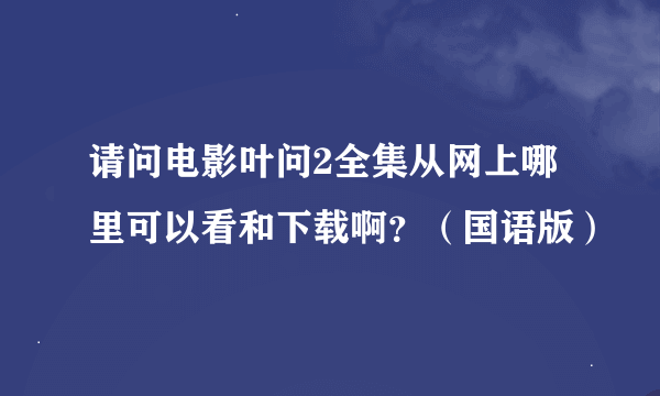 请问电影叶问2全集从网上哪里可以看和下载啊？（国语版）