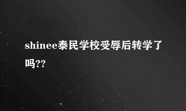 shinee泰民学校受辱后转学了吗??