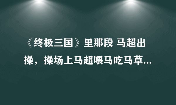 《终极三国》里那段 马超出操，操场上马超喂马吃马草..的绕口令帮我找到好吗？