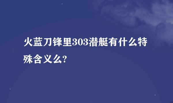 火蓝刀锋里303潜艇有什么特殊含义么?