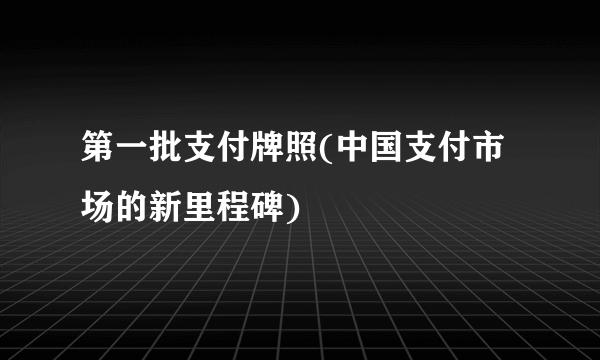 第一批支付牌照(中国支付市场的新里程碑)