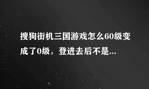 搜狗街机三国游戏怎么60级变成了0级，登进去后不是以前的那个号了。