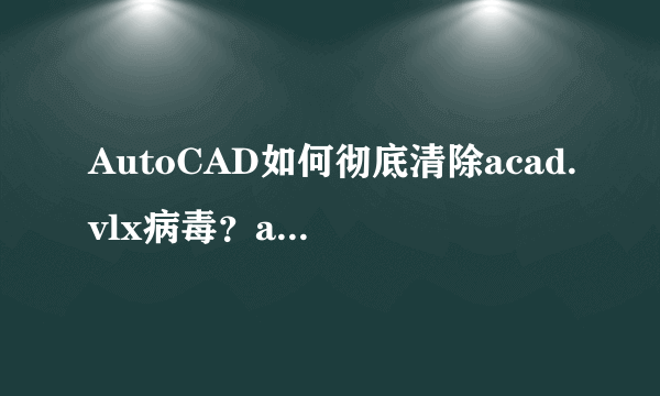 AutoCAD如何彻底清除acad.vlx病毒？acad.vlx主要危害在哪些方面？
