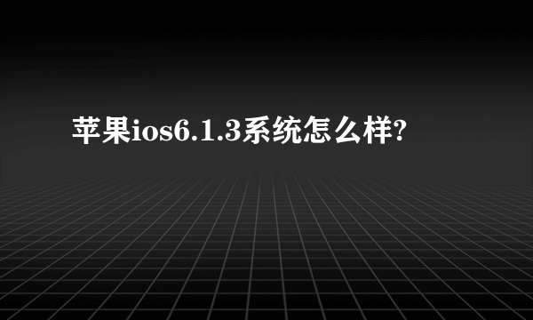苹果ios6.1.3系统怎么样?