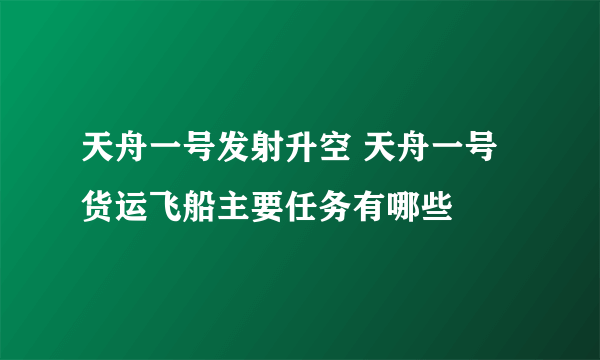 天舟一号发射升空 天舟一号货运飞船主要任务有哪些