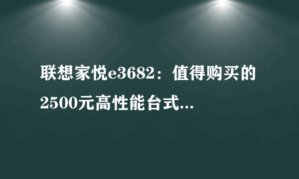 联想家悦e3682：值得购买的2500元高性能台式电脑吗？