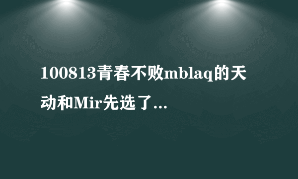 100813青春不败mblaq的天动和Mir先选了t-ara的智妍，后来才艺表演时又选了fx的宋茜（Victoria ）