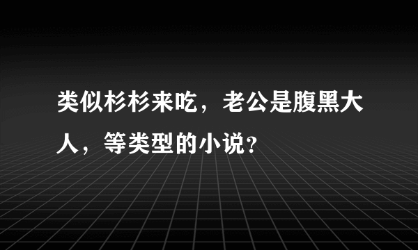 类似杉杉来吃，老公是腹黑大人，等类型的小说？