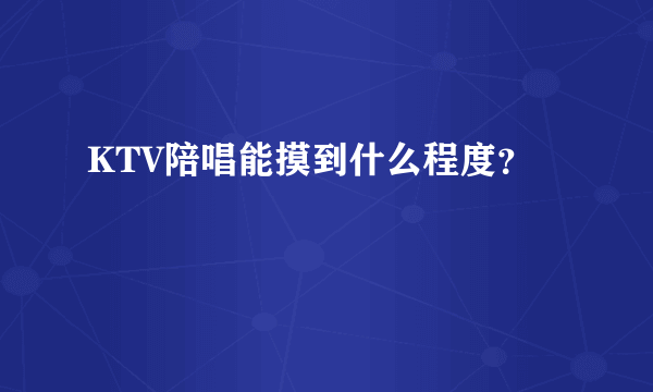 KTV陪唱能摸到什么程度？