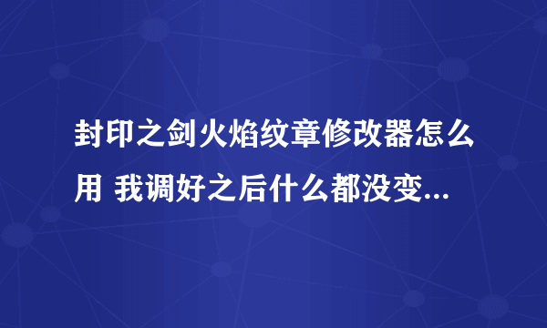 封印之剑火焰纹章修改器怎么用 我调好之后什么都没变 我也保存了 那位高手帮帮忙 要详细点