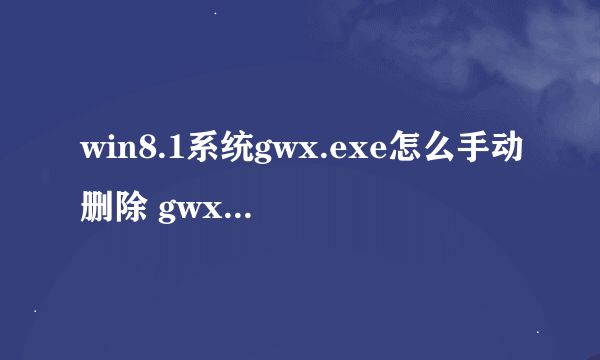 win8.1系统gwx.exe怎么手动删除 gwx.exe手动删除步骤【详解】-搜狗输入法