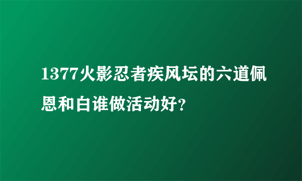 1377火影忍者疾风坛的六道佩恩和白谁做活动好?