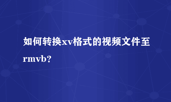 如何转换xv格式的视频文件至rmvb？