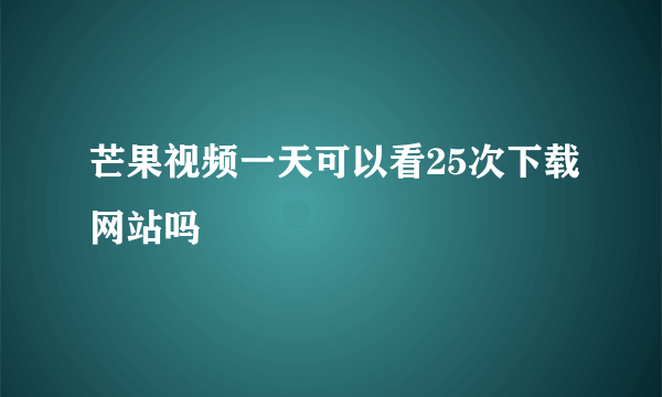 芒果视频一天可以看25次下载网站吗