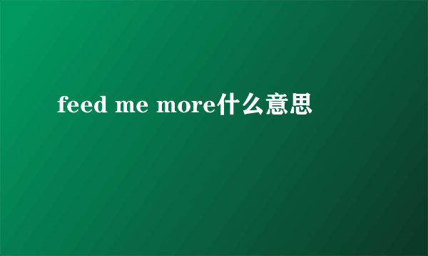 feed me more什么意思
