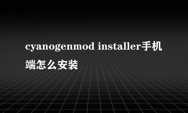 cyanogenmod installer手机端怎么安装