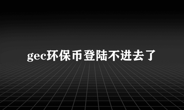 gec环保币登陆不进去了