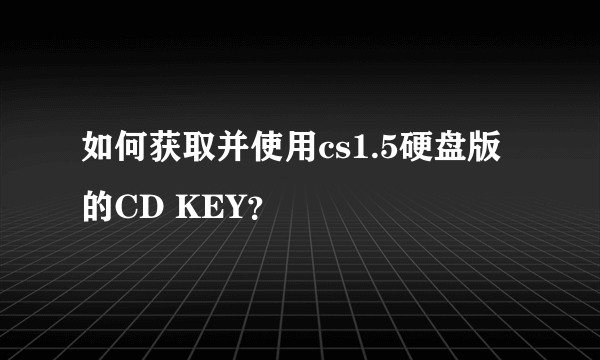 如何获取并使用cs1.5硬盘版的CD KEY？