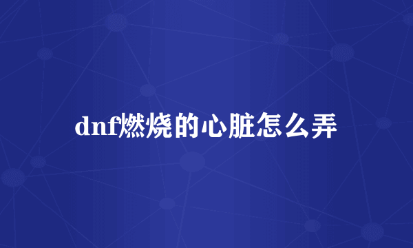 dnf燃烧的心脏怎么弄