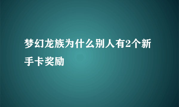 梦幻龙族为什么别人有2个新手卡奖励