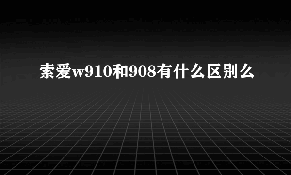 索爱w910和908有什么区别么