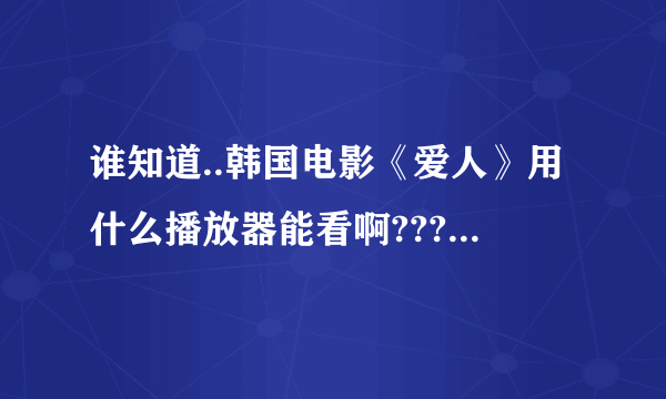 谁知道..韩国电影《爱人》用什么播放器能看啊???各位亲,,知道的告诉我.谢