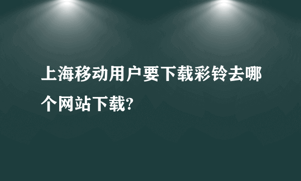 上海移动用户要下载彩铃去哪个网站下载?