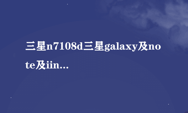 三星n7108d三星galaxy及note及iin7108dtdlte版怎么样