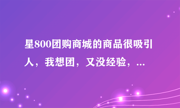 星800团购商城的商品很吸引人，我想团，又没经验，谁有经验说说好不？