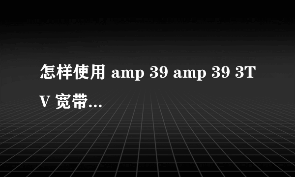怎样使用 amp 39 amp 39 3TV 宽带卫星网络电视机