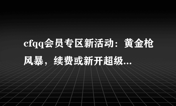 cfqq会员专区新活动：黄金枪风暴，续费或新开超级会员可抽奖拿永久？