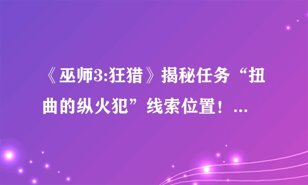 《巫师3:狂猎》揭秘任务“扭曲的纵火犯”线索位置！犯罪谜团解析攻略！