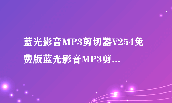 蓝光影音MP3剪切器V254免费版蓝光影音MP3剪切器V254免费版功能简介