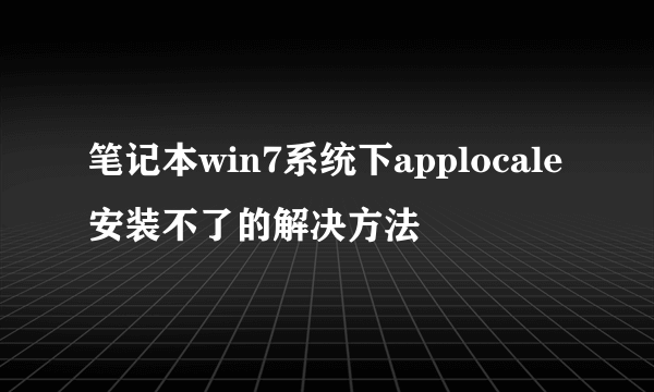 笔记本win7系统下applocale安装不了的解决方法
