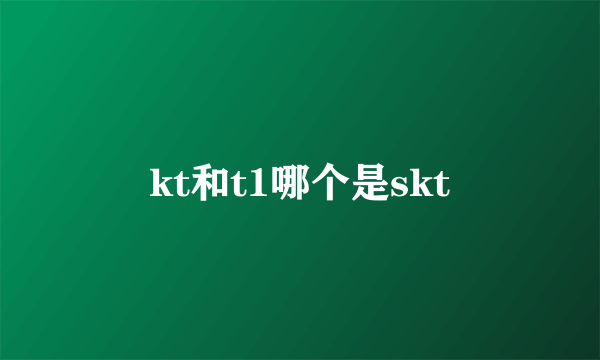 kt和t1哪个是skt