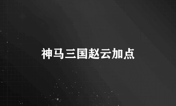 神马三国赵云加点