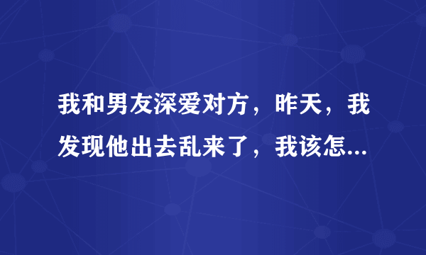 我和男友深爱对方，昨天，我发现他出去乱来了，我该怎么办，崩溃