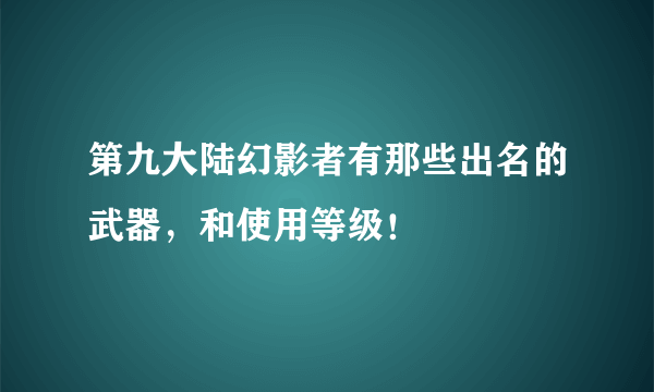 第九大陆幻影者有那些出名的武器，和使用等级！