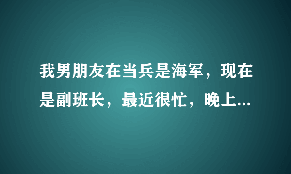 我男朋友在当兵是海军，现在是副班长，最近很忙，晚上开会到11点，不知道他们部队都有什么可忙的，请问