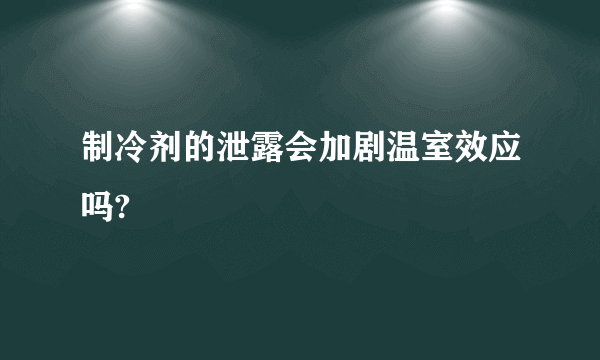 制冷剂的泄露会加剧温室效应吗?