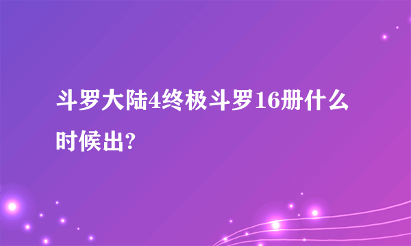 斗罗大陆4终极斗罗16册什么时候出?
